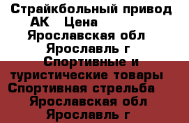 Страйкбольный привод АК › Цена ­ 12 500 - Ярославская обл., Ярославль г. Спортивные и туристические товары » Спортивная стрельба   . Ярославская обл.,Ярославль г.